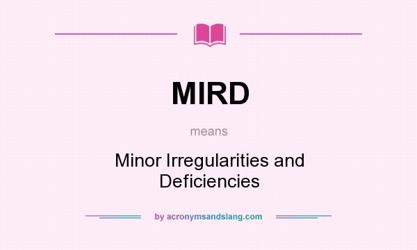 What does MIRD mean? It stands for Minor Irregularities and Deficiencies