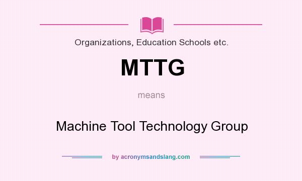 What does MTTG mean? It stands for Machine Tool Technology Group