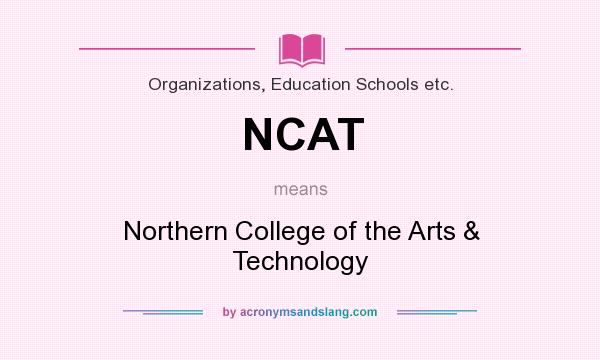What does NCAT mean? It stands for Northern College of the Arts & Technology