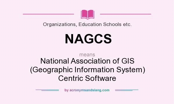 What does NAGCS mean? It stands for National Association of GIS (Geographic Information System) Centric Software