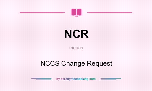 What does NCR mean? It stands for NCCS Change Request