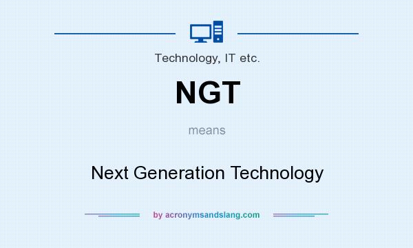 What does NGT mean? It stands for Next Generation Technology
