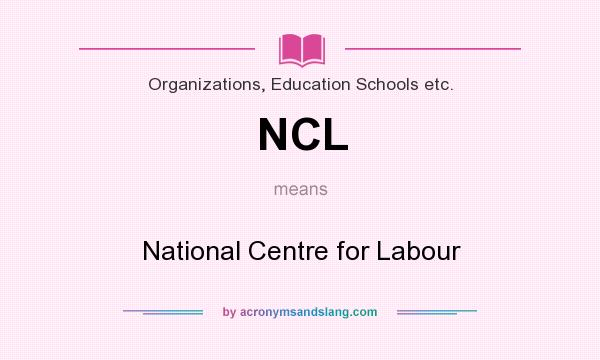 What does NCL mean? It stands for National Centre for Labour