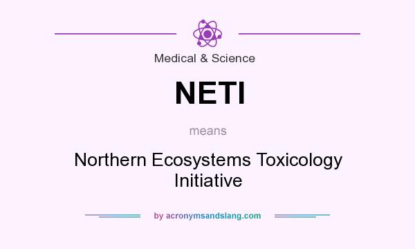 What does NETI mean? It stands for Northern Ecosystems Toxicology Initiative