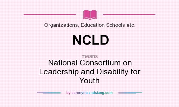What does NCLD mean? It stands for National Consortium on Leadership and Disability for Youth