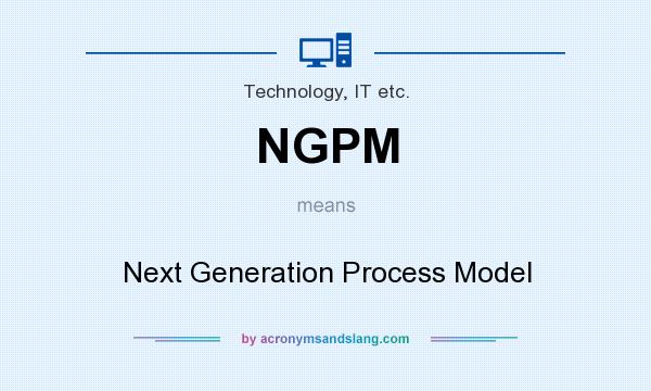 What does NGPM mean? It stands for Next Generation Process Model