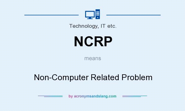 What does NCRP mean? It stands for Non-Computer Related Problem