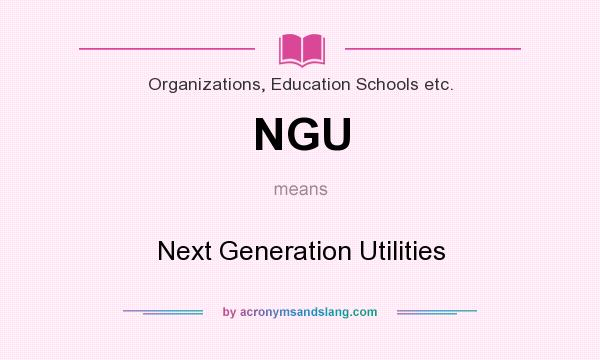What does NGU mean? It stands for Next Generation Utilities