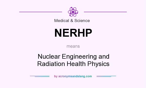 What does NERHP mean? It stands for Nuclear Engineering and Radiation Health Physics