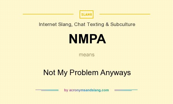 What does NMPA mean? It stands for Not My Problem Anyways