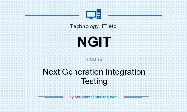 What does NGIT mean? It stands for Next Generation Integration Testing