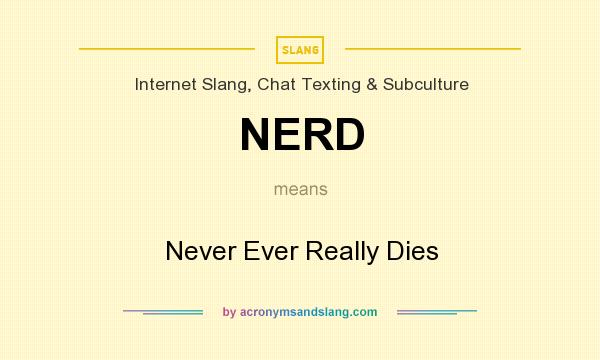 What does NERD mean? It stands for Never Ever Really Dies