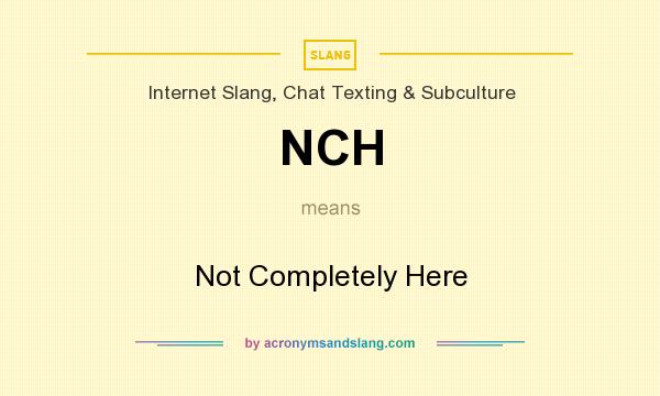 What does NCH mean? It stands for Not Completely Here