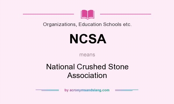 What does NCSA mean? It stands for National Crushed Stone Association