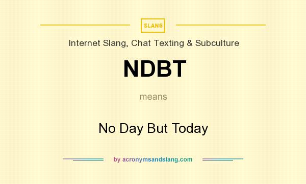 What does NDBT mean? It stands for No Day But Today