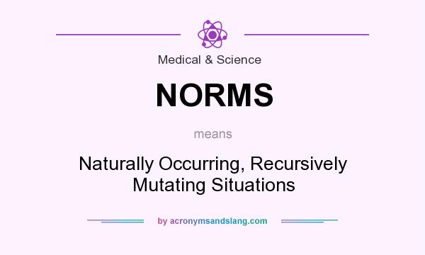 What does NORMS mean? It stands for Naturally Occurring, Recursively Mutating Situations
