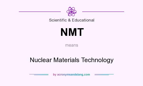 What does NMT mean? It stands for Nuclear Materials Technology