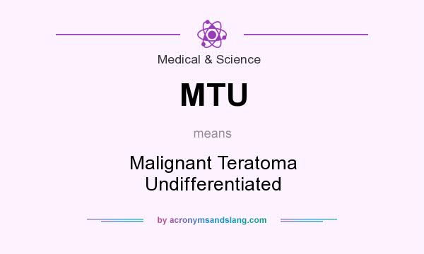What does MTU mean? It stands for Malignant Teratoma Undifferentiated