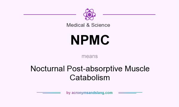 What does NPMC mean? It stands for Nocturnal Post-absorptive Muscle Catabolism