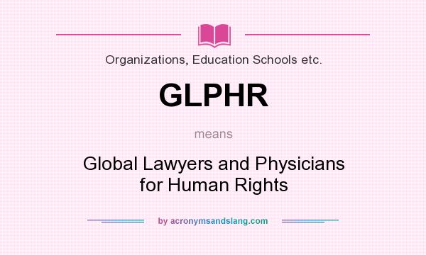 What does GLPHR mean? It stands for Global Lawyers and Physicians for Human Rights
