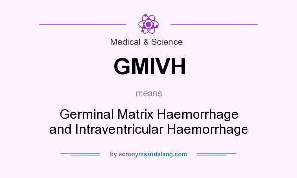 What does GMIVH mean? It stands for Germinal Matrix Haemorrhage and Intraventricular Haemorrhage
