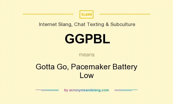 What does GGPBL mean? It stands for Gotta Go, Pacemaker Battery Low