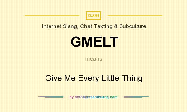 What does GMELT mean? It stands for Give Me Every Little Thing