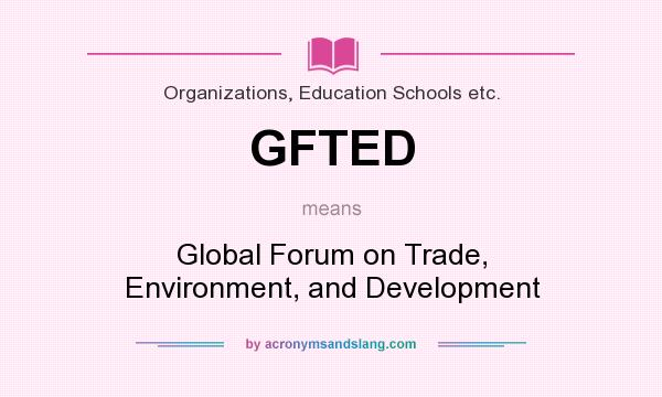 What does GFTED mean? It stands for Global Forum on Trade, Environment, and Development