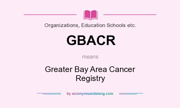 What does GBACR mean? It stands for Greater Bay Area Cancer Registry