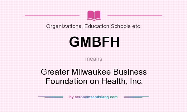 What does GMBFH mean? It stands for Greater Milwaukee Business Foundation on Health, Inc.