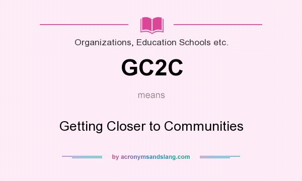 What does GC2C mean? It stands for Getting Closer to Communities