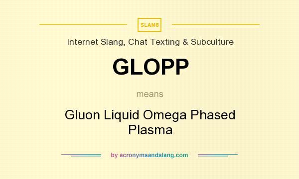 What does GLOPP mean? It stands for Gluon Liquid Omega Phased Plasma