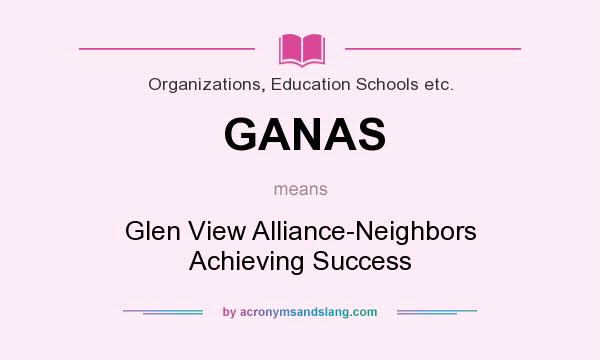 What does GANAS mean? It stands for Glen View Alliance-Neighbors Achieving Success