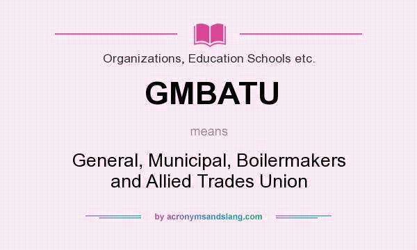 What does GMBATU mean? It stands for General, Municipal, Boilermakers and Allied Trades Union