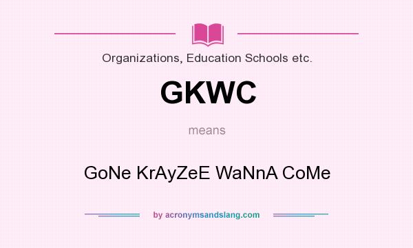 What does GKWC mean? It stands for GoNe KrAyZeE WaNnA CoMe