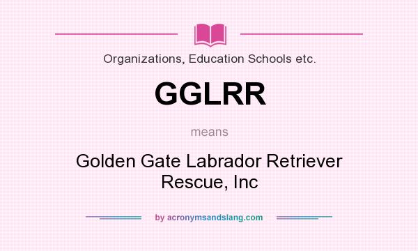 What does GGLRR mean? It stands for Golden Gate Labrador Retriever Rescue, Inc
