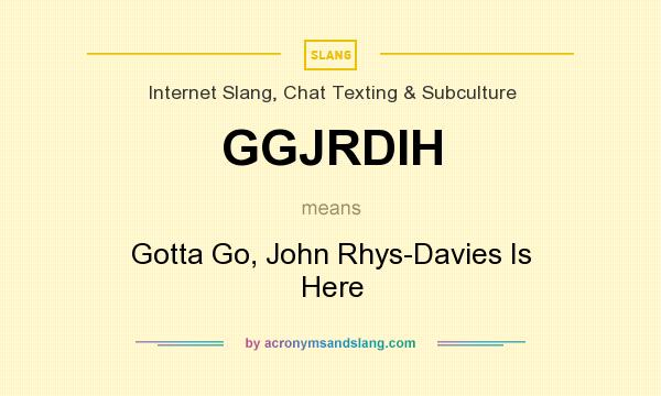 What does GGJRDIH mean? It stands for Gotta Go, John Rhys-Davies Is Here