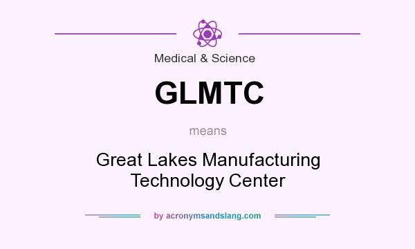 What does GLMTC mean? It stands for Great Lakes Manufacturing Technology Center