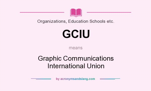 What does GCIU mean? It stands for Graphic Communications International Union