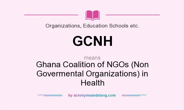 What does GCNH mean? It stands for Ghana Coalition of NGOs (Non Govermental Organizations) in Health