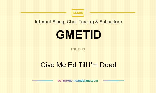What does GMETID mean? It stands for Give Me Ed Till I`m Dead