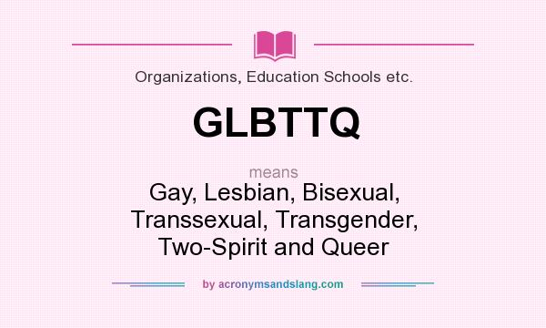 What does GLBTTQ mean? It stands for Gay, Lesbian, Bisexual, Transsexual, Transgender, Two-Spirit and Queer