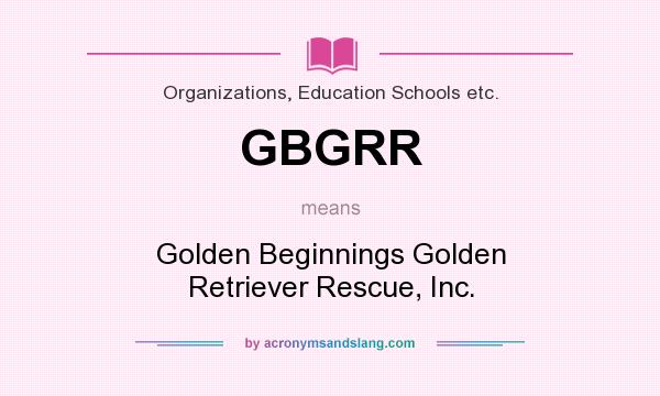 What does GBGRR mean? It stands for Golden Beginnings Golden Retriever Rescue, Inc.