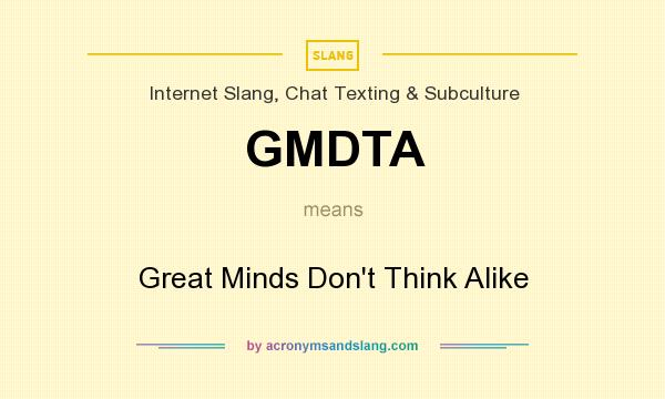 What does GMDTA mean? It stands for Great Minds Don`t Think Alike