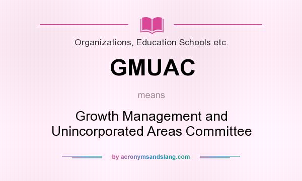 What does GMUAC mean? It stands for Growth Management and Unincorporated Areas Committee