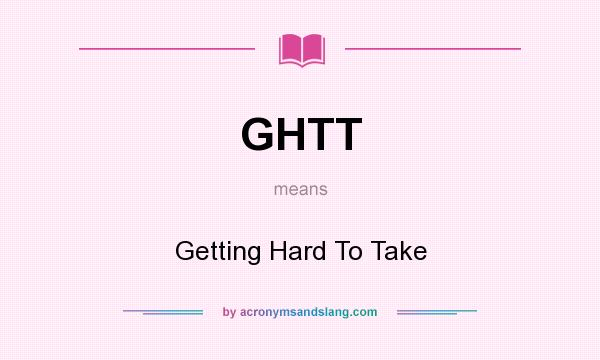 What does GHTT mean? It stands for Getting Hard To Take