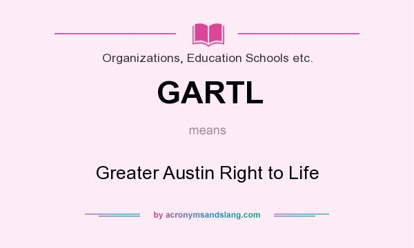 What does GARTL mean? It stands for Greater Austin Right to Life