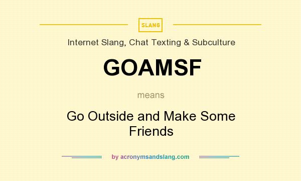 What does GOAMSF mean? It stands for Go Outside and Make Some Friends