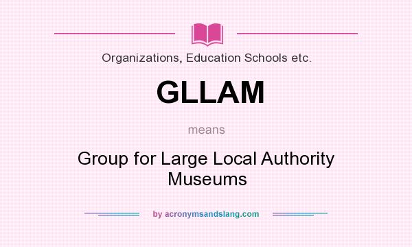 What does GLLAM mean? It stands for Group for Large Local Authority Museums