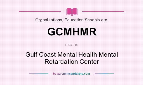 What does GCMHMR mean? It stands for Gulf Coast Mental Health Mental Retardation Center